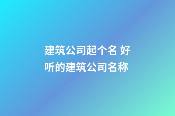 建筑公司起个名 好听的建筑公司名称